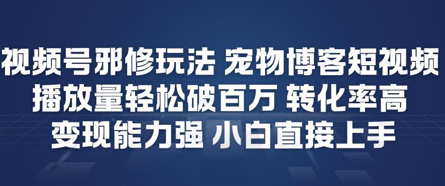 视频号邪修玩法宠物博客短视频，播放量轻松破百万，转化率高，变现能力强，小白直接上手-幼小初高学社