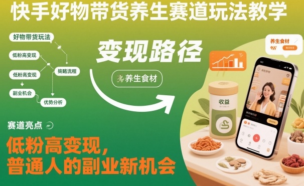 快手好物带货养生赛道玩法教学，低粉高变现，普通人的副业新机会-幼小初高学社