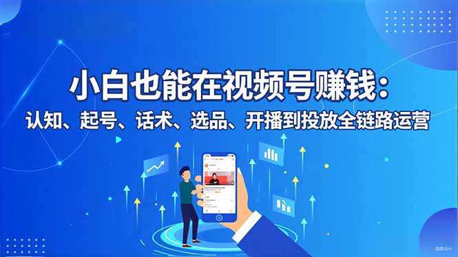 小白也能在视频号赚钱：认知、起号、话术、选品、开播到投放全链路运营-幼小初高学社