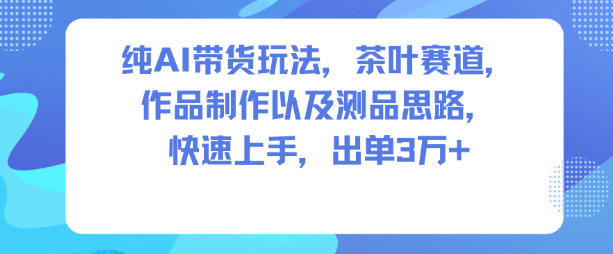 纯AI带货玩法，茶叶赛道，制作以及思路，快速上手，出单3W+-幼小初高学社