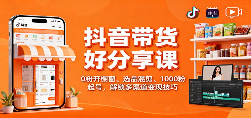 抖音带货好物分享课：0粉开橱窗、选品混剪、1000粉起号，解锁多渠道变现技巧-幼小初高学社