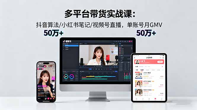 多平台带货实战课18.0：抖音算法/小红书笔记/视频号直播，单账号月GMV50w+-幼小初高学社
