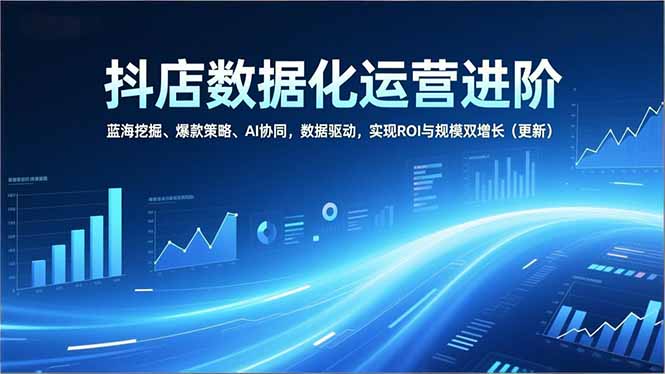 抖店数据化运营进阶，蓝海挖掘、爆款策略、AI协同，数据驱动，实现ROI与规模双增长(更新-幼小初高学社