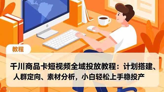 千川商品卡短视频全域投放教程：计划搭建、人群定向、素材分析，小白轻松上手稳投产-幼小初高学社