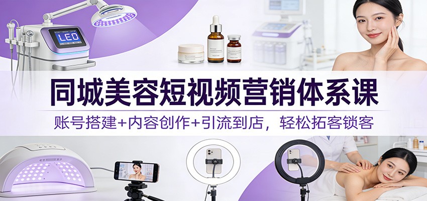 同城美容短视频营销体系课：账号搭建+内容创作+引流到店，轻松拓客锁客-幼小初高学社