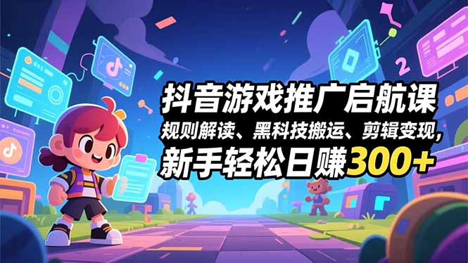 抖音游戏推广启航课，规则解读、黑科技搬运、剪辑变现，新手轻松日赚300+-幼小初高学社