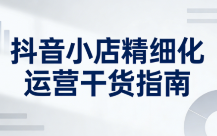 无缺·抖音店铺精细化运营干货指南新版(更新2026)-幼小初高学社