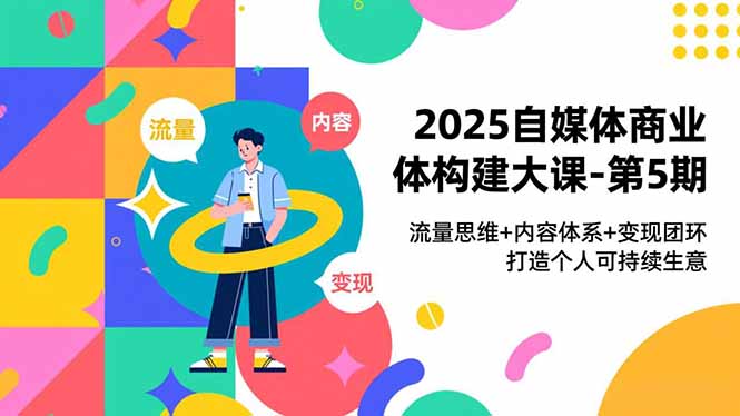 2025自媒体商业体构建大课-第5期，流量思维+内容体系+变现闭环，打造个人可持续生意-幼小初高学社