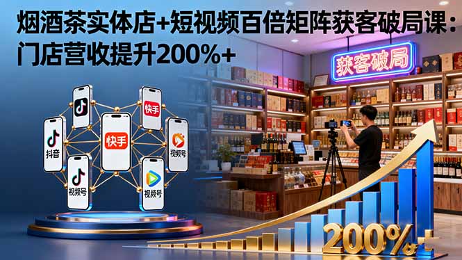 烟酒茶实体店+短视频百倍矩阵获客破局课：门店营收提升200%+-幼小初高学社