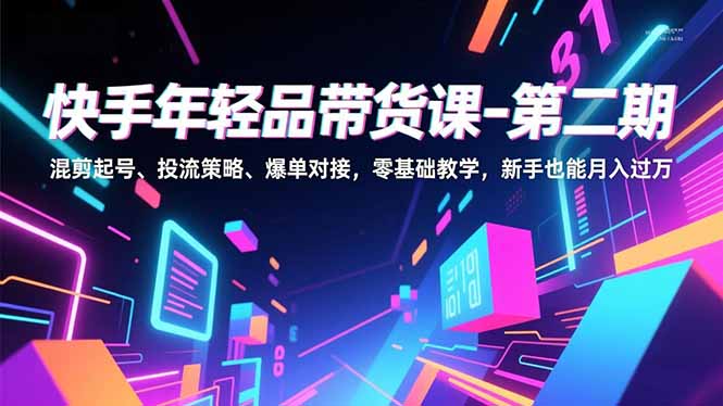 快手年轻品带货课-第二期，混剪起号、投流策略、爆单对接，零基础教学，新手也能月入过万-幼小初高学社