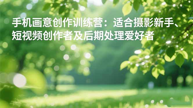 手机摄影之画意创作训练营：适合摄影新手、短视频创作者及后期处理爱好者-幼小初高学社